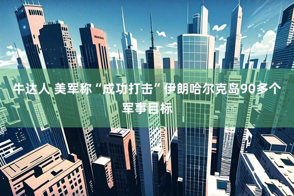 牛达人 美军称“成功打击”伊朗哈尔克岛90多个军事目标