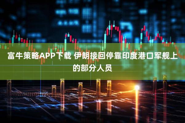 富牛策略APP下载 伊朗接回停靠印度港口军舰上的部分人员