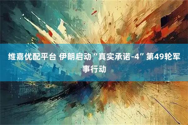 维嘉优配平台 伊朗启动“真实承诺-4”第49轮军事行动