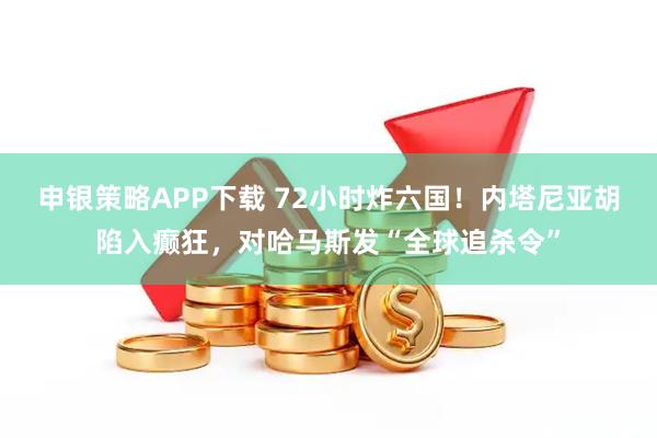 申银策略APP下载 72小时炸六国！内塔尼亚胡陷入癫狂，对哈马斯发“全球追杀令”