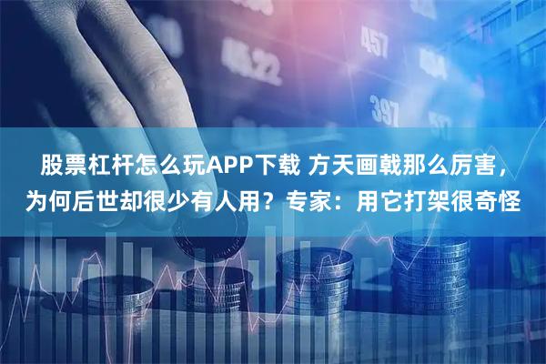 股票杠杆怎么玩APP下载 方天画戟那么厉害，为何后世却很少有人用？专家：用它打架很奇怪