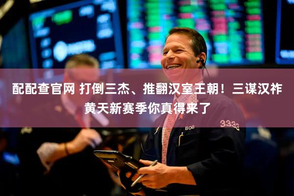 配配查官网 打倒三杰、推翻汉室王朝！三谋汉祚黄天新赛季你真得来了