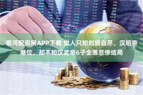 银河配资网APP下载 世人只知刘据自尽、汉昭帝继位，却不知汉武帝6子全落悲惨结局
