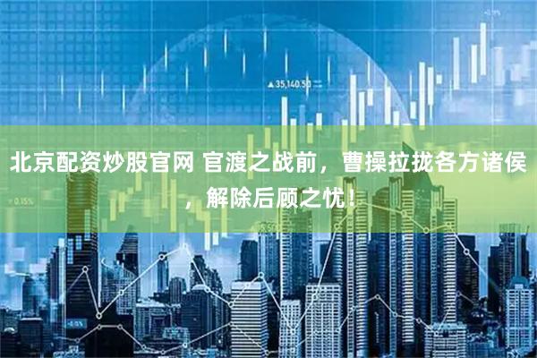 北京配资炒股官网 官渡之战前，曹操拉拢各方诸侯，解除后顾之忧！