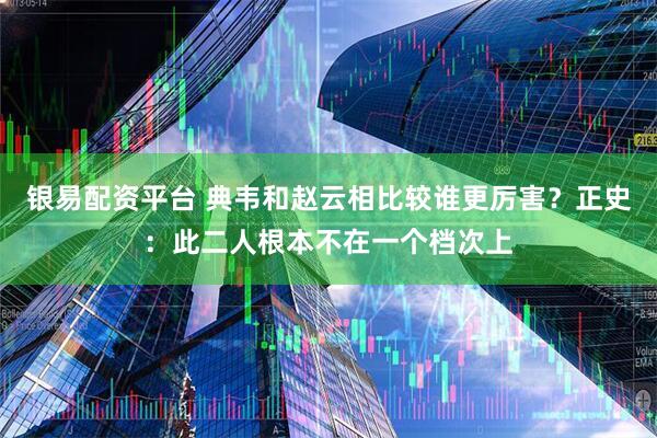 银易配资平台 典韦和赵云相比较谁更厉害？正史：此二人根本不在一个档次上