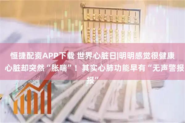 恒捷配资APP下载 世界心脏日|明明感觉很健康，心脏却突然“胀喘”！其实心肺功能早有“无声警报”