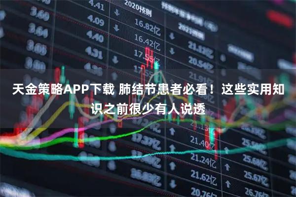 天金策略APP下载 肺结节患者必看！这些实用知识之前很少有人说透