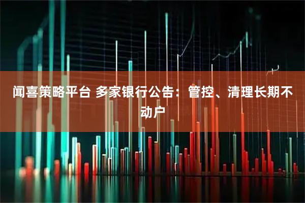 闻喜策略平台 多家银行公告：管控、清理长期不动户