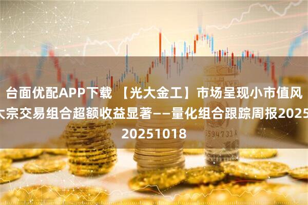台面优配APP下载 【光大金工】市场呈现小市值风格，大宗交易组合超额收益显著——量化组合跟踪周报20251018