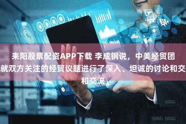 耒阳股票配资APP下载 李成钢说，中美经贸团队就双方关注的经贸议题进行了深入、坦诚的讨论和交流