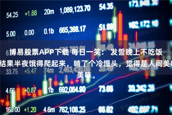 博易股票APP下载 每日一笑： 发誓晚上不吃饭，结果半夜饿得爬起来，啃了个冷馒头，觉得是人间美味。