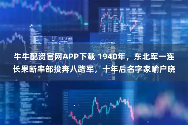 牛牛配资官网APP下载 1940年，东北军一连长果断率部投奔八路军，十年后名字家喻户晓