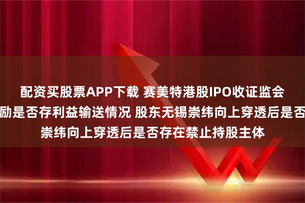 配资买股票APP下载 赛美特港股IPO收证监会备案反馈：股权激励是否存利益输送情况 股东无锡崇纬向上穿透后是否存在禁止持股主体