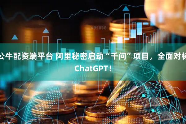 公牛配资端平台 阿里秘密启动“千问”项目，全面对标ChatGPT！