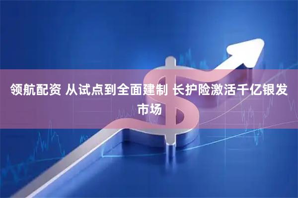 领航配资 从试点到全面建制 长护险激活千亿银发市场