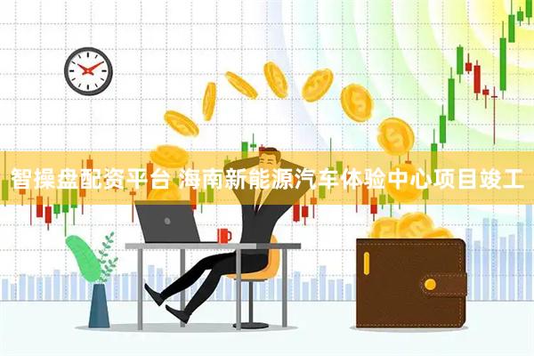 智操盘配资平台 海南新能源汽车体验中心项目竣工