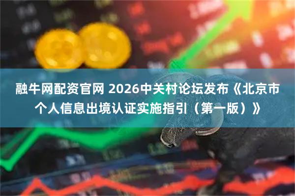 融牛网配资官网 2026中关村论坛发布《北京市个人信息出境认证实施指引（第一版）》