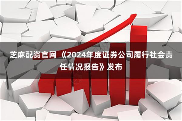 芝麻配资官网 《2024年度证券公司履行社会责任情况报告》发布