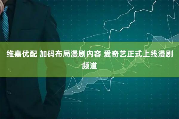 维嘉优配 加码布局漫剧内容 爱奇艺正式上线漫剧频道