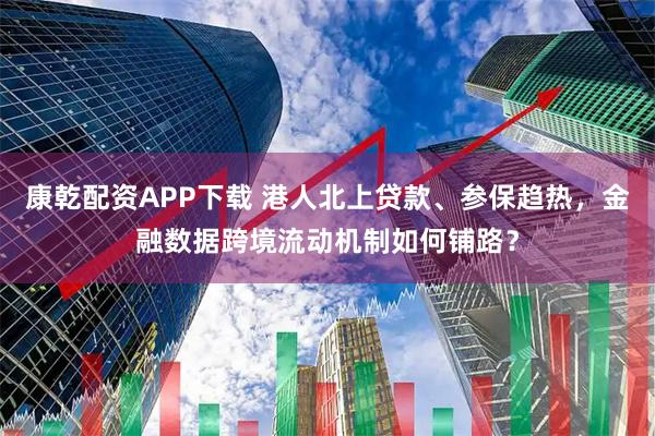 康乾配资APP下载 港人北上贷款、参保趋热，金融数据跨境流动机制如何铺路？