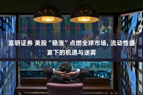富明证券 美股“稳涨”点燃全球市场, 流动性盛宴下的机遇与迷雾