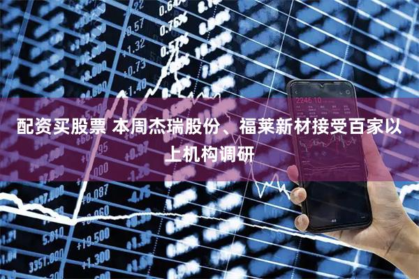 配资买股票 本周杰瑞股份、福莱新材接受百家以上机构调研