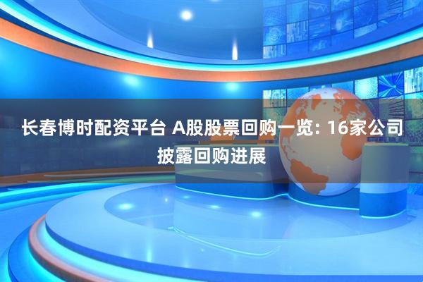长春博时配资平台 A股股票回购一览: 16家公司披露回购进展