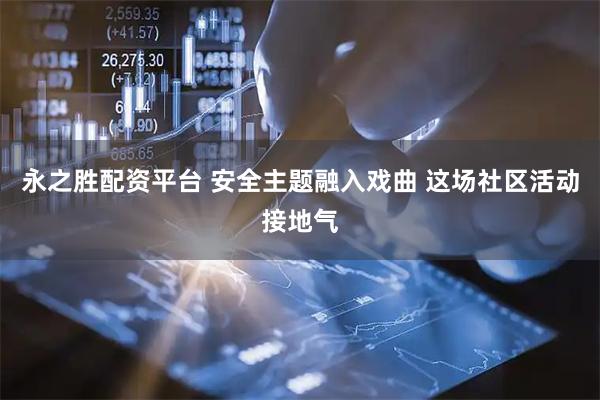 永之胜配资平台 安全主题融入戏曲 这场社区活动接地气