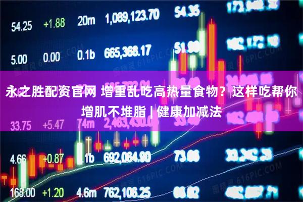 永之胜配资官网 增重乱吃高热量食物？这样吃帮你增肌不堆脂 | 健康加减法