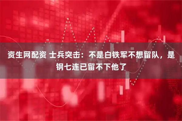 资生网配资 士兵突击：不是白铁军不想留队，是钢七连已留不下他了