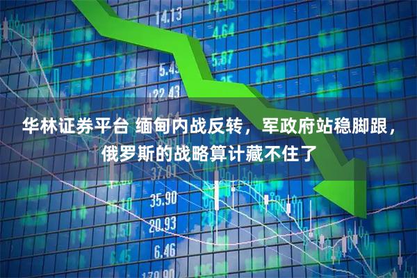 华林证券平台 缅甸内战反转，军政府站稳脚跟，俄罗斯的战略算计藏不住了
