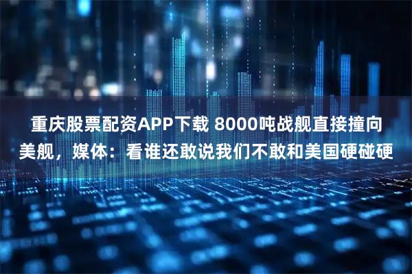 重庆股票配资APP下载 8000吨战舰直接撞向美舰，媒体：看谁还敢说我们不敢和美国硬碰硬