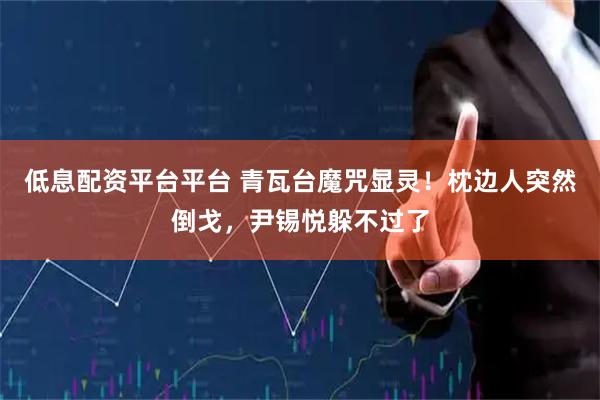 低息配资平台平台 青瓦台魔咒显灵！枕边人突然倒戈，尹锡悦躲不过了