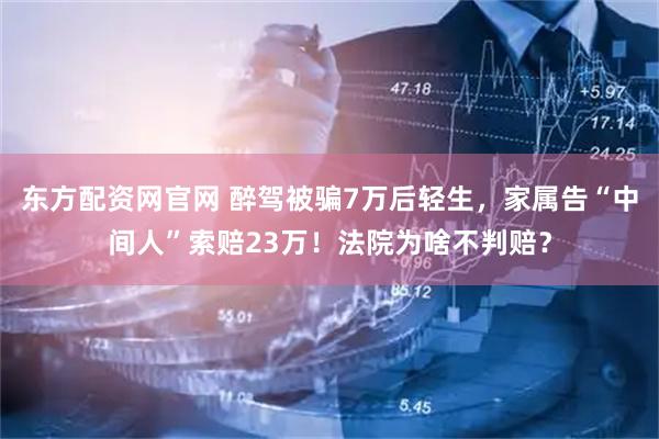东方配资网官网 醉驾被骗7万后轻生，家属告“中间人”索赔23万！法院为啥不判赔？