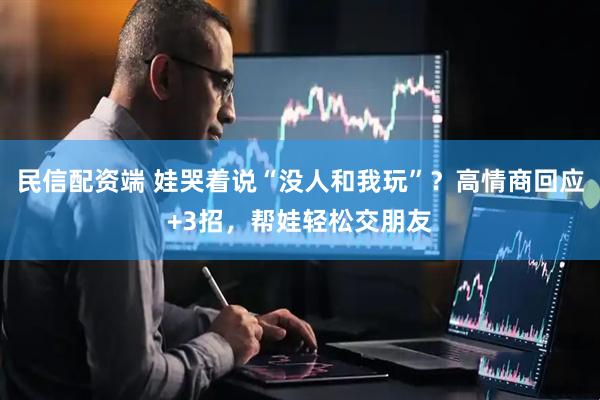 民信配资端 娃哭着说“没人和我玩”？高情商回应+3招，帮娃轻松交朋友