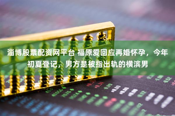 淄博股票配资网平台 福原爱回应再婚怀孕，今年初夏登记，男方是被指出轨的横滨男