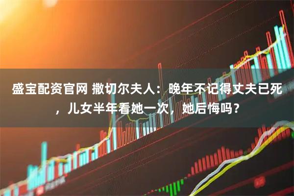 盛宝配资官网 撒切尔夫人：晚年不记得丈夫已死，儿女半年看她一次，她后悔吗？
