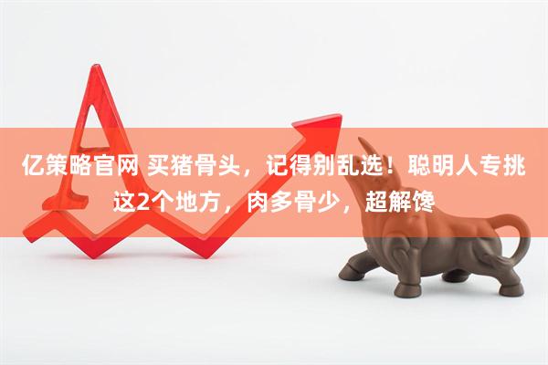 亿策略官网 买猪骨头，记得别乱选！聪明人专挑这2个地方，肉多骨少，超解馋
