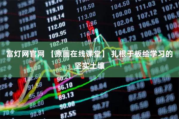 富灯网官网 【原画在线课堂】 扎根于板绘学习的坚实土壤