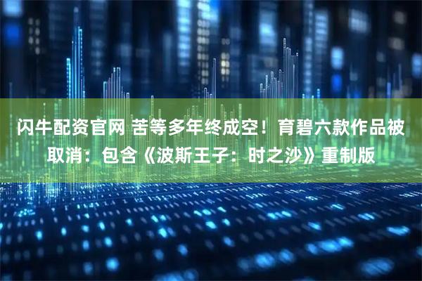 闪牛配资官网 苦等多年终成空！育碧六款作品被取消：包含《波斯王子：时之沙》重制版