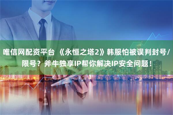 唯信网配资平台 《永恒之塔2》韩服怕被误判封号/限号？斧牛独享IP帮你解决IP安全问题！