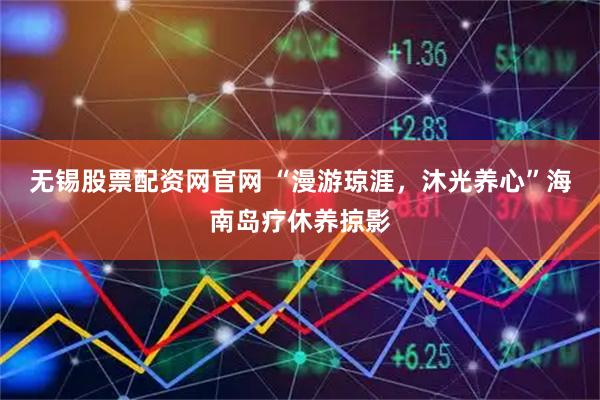 无锡股票配资网官网 “漫游琼涯，沐光养心”海南岛疗休养掠影