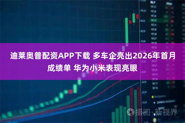 迪莱奥普配资APP下载 多车企亮出2026年首月成绩单 华为小米表现亮眼