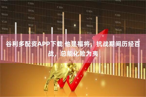 谷利多配资APP下载 他是福将，抗战期间历经百战，总能化险为夷