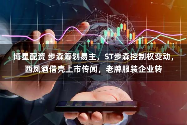 博星配资 步森筹划易主，ST步森控制权变动，西凤酒借壳上市传闻，老牌服装企业转