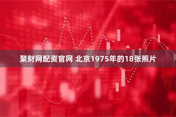 聚财网配资官网 北京1975年的18张照片