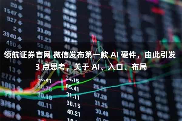 领航证券官网 微信发布第一款 AI 硬件，由此引发 3 点思考，关于 AI、入口、布局