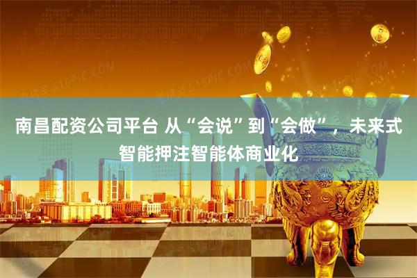 南昌配资公司平台 从“会说”到“会做”，未来式智能押注智能体商业化